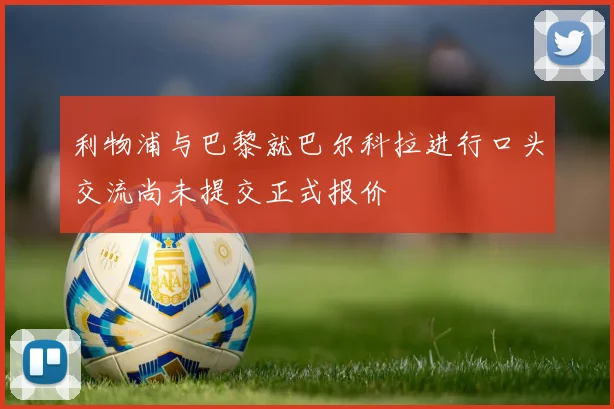 利物浦与巴黎就巴尔科拉进行口头交流尚未提交正式报价