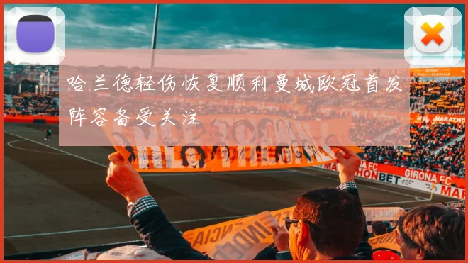 哈兰德轻伤恢复顺利曼城欧冠首发阵容备受关注
