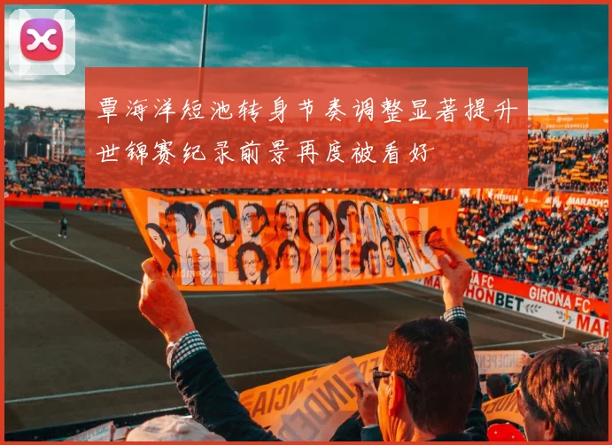 覃海洋短池转身节奏调整显著提升世锦赛纪录前景再度被看好