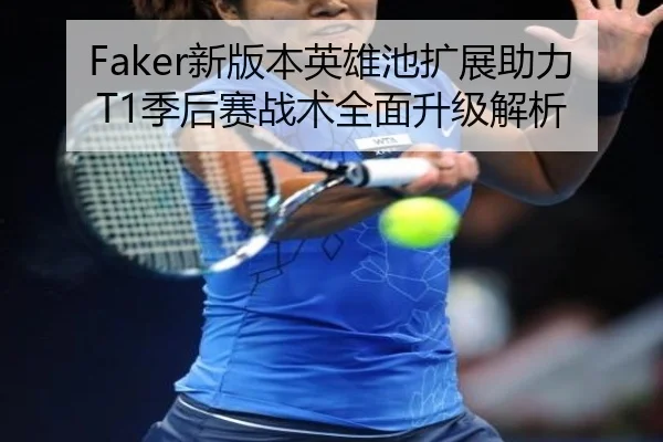 Faker新版本英雄池扩展助力T1季后赛战术全面升级解析