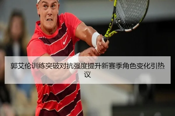 郭艾伦训练突破对抗强度提升新赛季角色变化引热议
