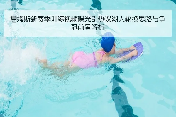 詹姆斯新赛季训练视频曝光引热议湖人轮换思路与争冠前景解析