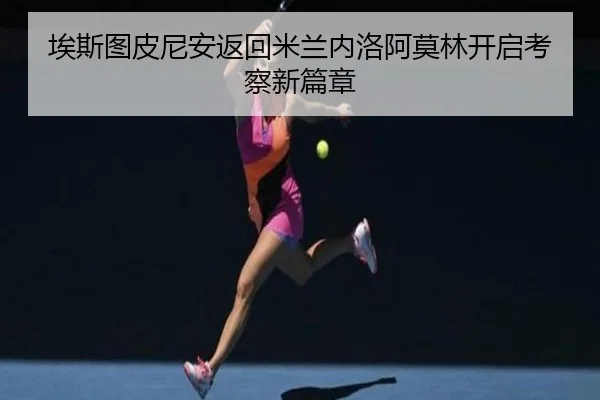 埃斯图皮尼安返回米兰内洛阿莫林开启考察新篇章